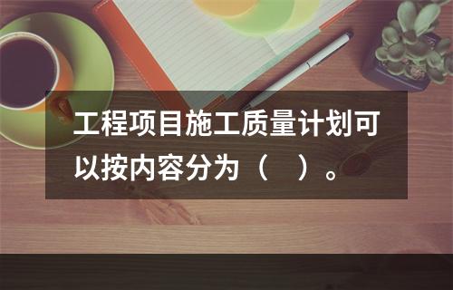 工程项目施工质量计划可以按内容分为（　）。