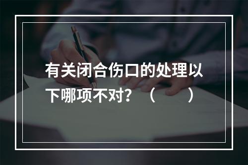 有关闭合伤口的处理以下哪项不对？（　　）