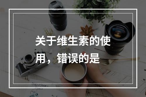 关于维生素的使用，错误的是