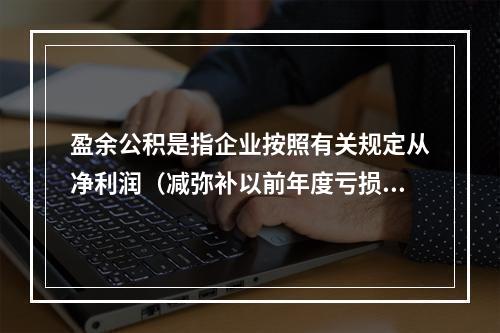 盈余公积是指企业按照有关规定从净利润（减弥补以前年度亏损）中