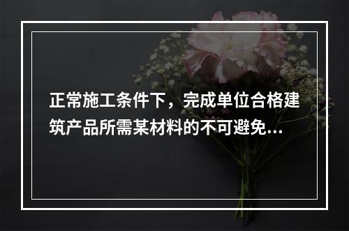 正常施工条件下，完成单位合格建筑产品所需某材料的不可避免损耗