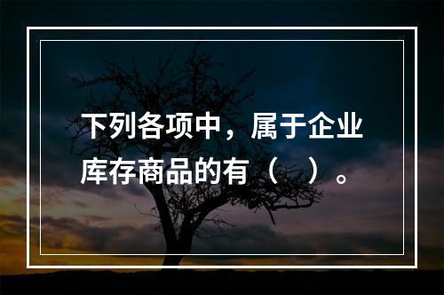 下列各项中，属于企业库存商品的有（　）。