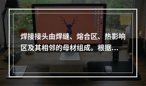 焊接接头由焊缝、熔合区、热影响区及其相邻的母材组成。根据接头