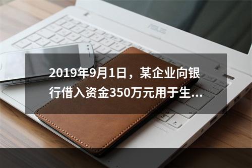 2019年9月1日，某企业向银行借入资金350万元用于生产经