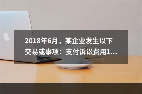 2018年6月，某企业发生以下交易或事项：支付诉讼费用10万