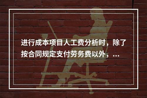 进行成本项目人工费分析时，除了按合同规定支付劳务费以外，还可