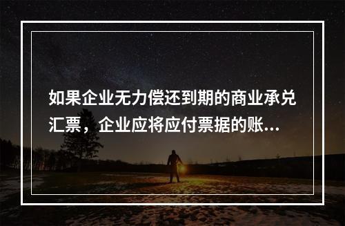 如果企业无力偿还到期的商业承兑汇票，企业应将应付票据的账面余