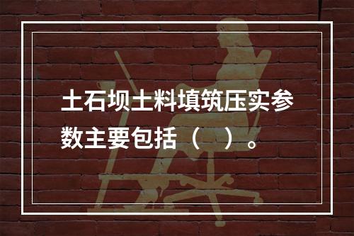 土石坝土料填筑压实参数主要包括（　）。