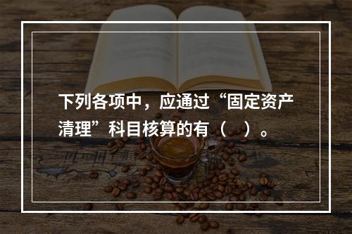 下列各项中，应通过“固定资产清理”科目核算的有（　）。