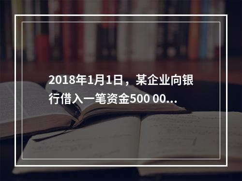 2018年1月1日，某企业向银行借入一笔资金500 000元