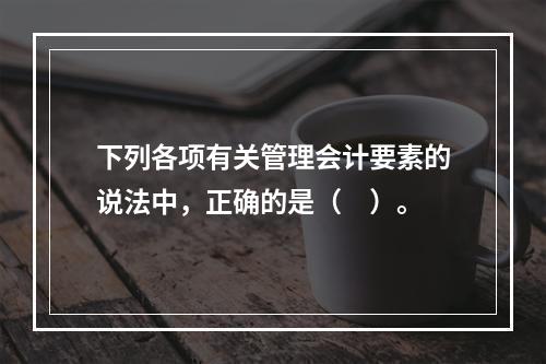 下列各项有关管理会计要素的说法中，正确的是（　）。