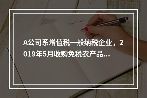 A公司系增值税一般纳税企业，2019年5月收购免税农产品一批