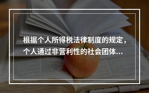 根据个人所得税法律制度的规定，个人通过非营利性的社会团体和国