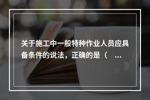 关于施工中一般特种作业人员应具备条件的说法，正确的是（　）。