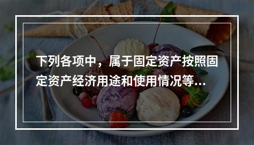 下列各项中，属于固定资产按照固定资产经济用途和使用情况等综合