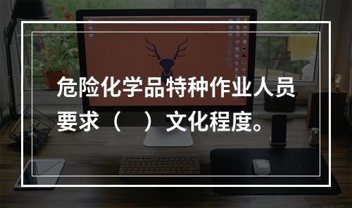 危险化学品特种作业人员要求（　）文化程度。