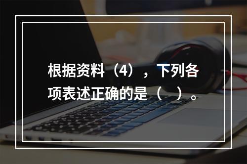 根据资料（4），下列各项表述正确的是（　）。