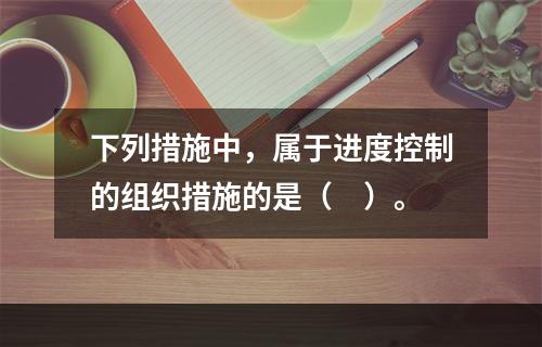 下列措施中，属于进度控制的组织措施的是（　）。