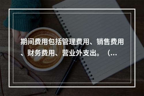 期间费用包括管理费用、销售费用、财务费用、营业外支出。（　）