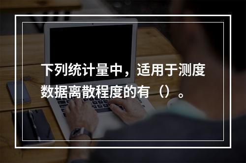 下列统计量中，适用于测度数据离散程度的有（）。