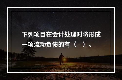 下列项目在会计处理时将形成一项流动负债的有（　）。