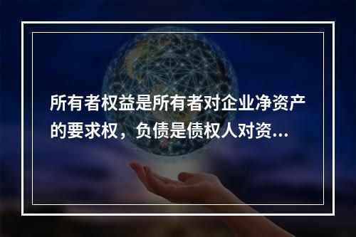 所有者权益是所有者对企业净资产的要求权，负债是债权人对资产的