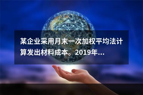 某企业采用月末一次加权平均法计算发出材料成本。2019年3月