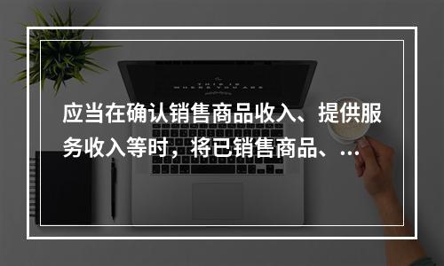 应当在确认销售商品收入、提供服务收入等时，将已销售商品、已提