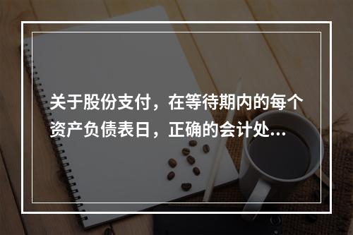 关于股份支付，在等待期内的每个资产负债表日，正确的会计处理方