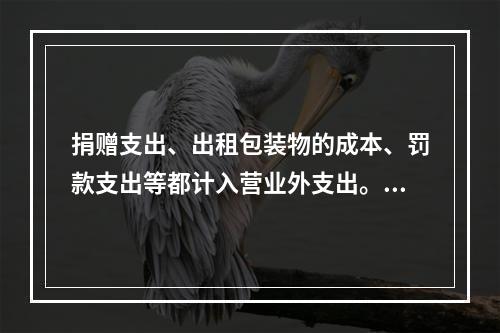 捐赠支出、出租包装物的成本、罚款支出等都计入营业外支出。（　