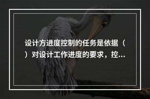 设计方进度控制的任务是依据（　）对设计工作进度的要求，控制设