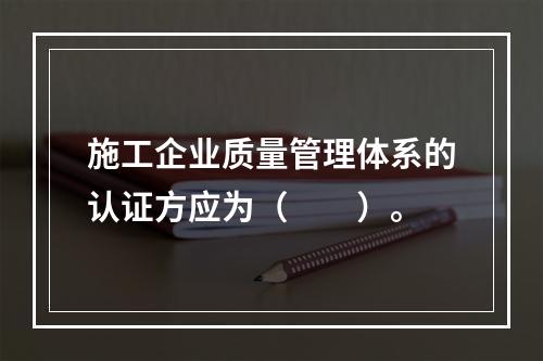 施工企业质量管理体系的认证方应为（　　）。