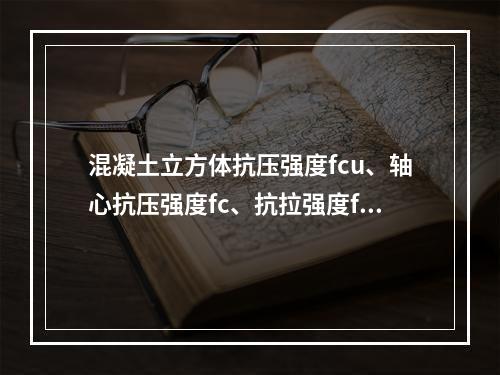 混凝土立方体抗压强度fcu、轴心抗压强度fc、抗拉强度ft三