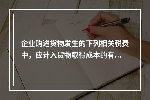 企业购进货物发生的下列相关税费中，应计入货物取得成本的有（　