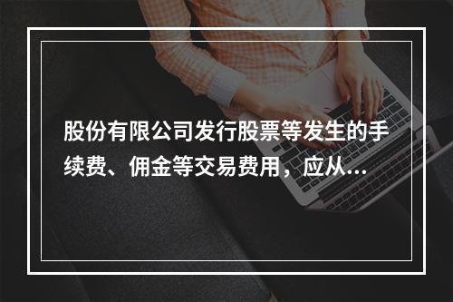 股份有限公司发行股票等发生的手续费、佣金等交易费用，应从溢价