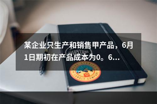 某企业只生产和销售甲产品，6月1日期初在产品成本为0。6月份