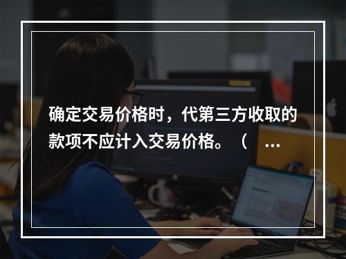 确定交易价格时，代第三方收取的款项不应计入交易价格。（　　）