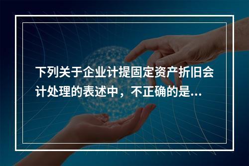 下列关于企业计提固定资产折旧会计处理的表述中，不正确的是（　