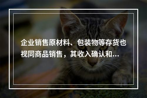 企业销售原材料、包装物等存货也视同商品销售，其收入确认和计量