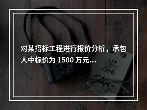 对某招标工程进行报价分析，承包人中标价为 1500 万元，招