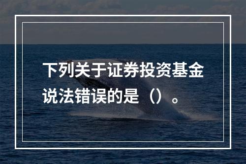 下列关于证券投资基金说法错误的是（）。