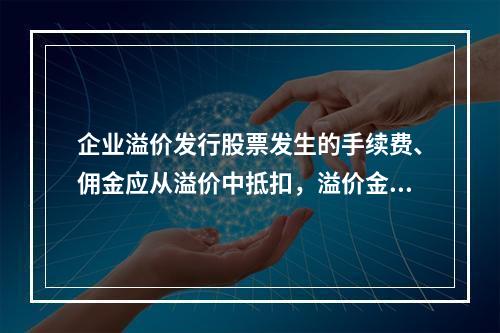 企业溢价发行股票发生的手续费、佣金应从溢价中抵扣，溢价金额不