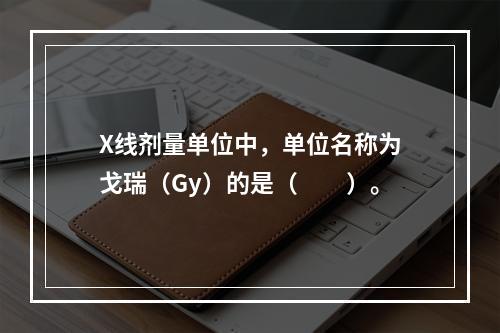 X线剂量单位中，单位名称为戈瑞（Gy）的是（　　）。