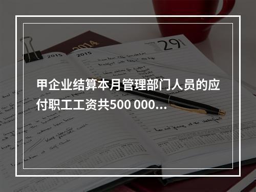 甲企业结算本月管理部门人员的应付职工工资共500 000元，