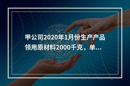 甲公司2020年1月份生产产品领用原材料2000千克，单位成