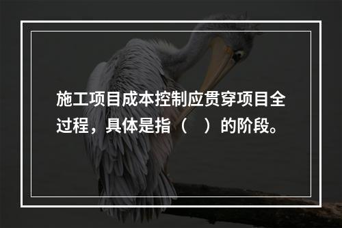 施工项目成本控制应贯穿项目全过程，具体是指（　）的阶段。