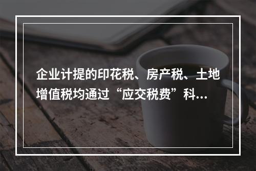 企业计提的印花税、房产税、土地增值税均通过“应交税费”科目核