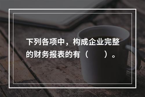 下列各项中，构成企业完整的财务报表的有（　　）。