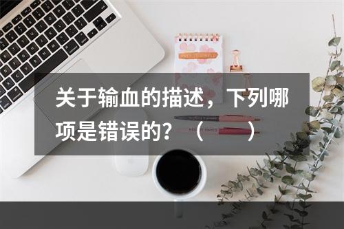 关于输血的描述，下列哪项是错误的？（　　）