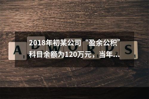 2018年初某公司“盈余公积”科目余额为120万元，当年实现